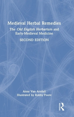 Medieval Herbal Remedies: The Old English Herbarium and Early-Medieval Medicine by Van Arsdall, Anne