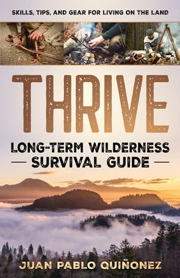Thrive: Long-Term Wilderness Survival Guide; Skills, Tips, and Gear for Living on the Land by Quiñonez, Juan Pablo