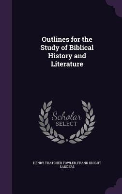 Outlines for the Study of Biblical History and Literature by Fowler, Henry Thatcher