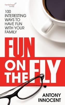 Fun on the Fly: 100 Interesting Ways to Have Fun with Your Family by Innocent, Antony