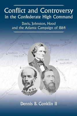 Conflict and Controversy in the Confederate High Command: Davis, Johnston, Hood and the Atlanta Campaign of 1864 by Conklin, Dennis B.