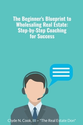 The Beginner's Blueprint to Wholesaling Real Estate: Step-by-Step Coaching for Success by Cook, Clyde N. III-The Real Estate Don