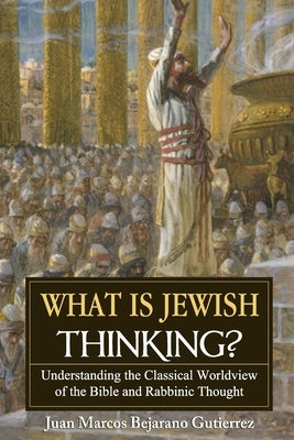 What is Jewish Thinking?: Understanding the Classical Worldview of the Bible and Rabbinic Thought by Bejarano Gutierrez, Juan Marcos