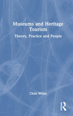 Museums and Heritage Tourism: Theory, Practice and People by White, Chris