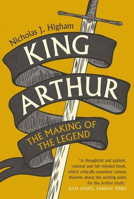 King Arthur: The Making of the Legend by Higham, Nicholas J.
