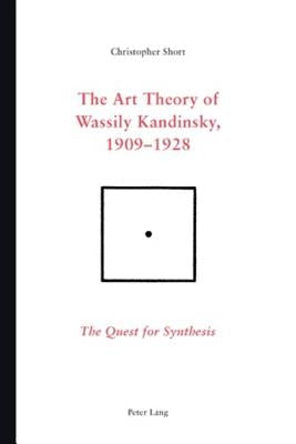 The Art Theory of Wassily Kandinsky, 1909-1928: The Quest for Synthesis by Short, Chris