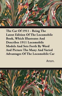 The Car Of 1911 - Being The Latest Edition Of The Locomobile Book, Which Illustrates And Describes 1911 Locomobile Models And Sets Forth By Word And P by Anon