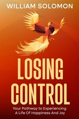 Losing Control: Your Pathway to Experiencing A Life Of Happiness And Joy by Solomon, William