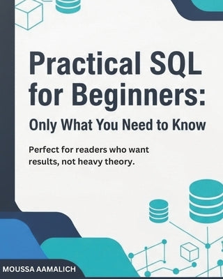 Practical SQL for Beginners: Only What You Need to Know: Perfect for readers who want results, not heavy theory. by Aamalich, Moussa