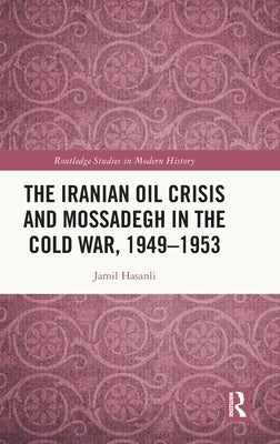 The Iranian Oil Crisis and Mossadegh in the Cold War, 1949-1953 by Hasanli, Jamil