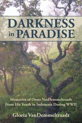 Darkness in Paradise: Memories of Onno VanDemmeltraadt from His Youth in Indonesia during WWII by Vandemmeltraadt, Gloria