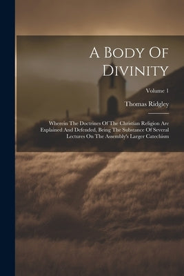 A Body Of Divinity: Wherein The Doctrines Of The Christian Religion Are Explained And Defended, Being The Substance Of Several Lectures On by Ridgley, Thomas