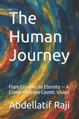 The Human Journey: From Creation to Eternity - A Comprehensive Cosmic Vision by Raji, Abdellatif