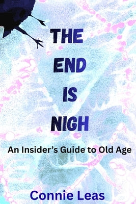 The End Is Nigh: An Insider's Guide to Aging by Leas, Connie