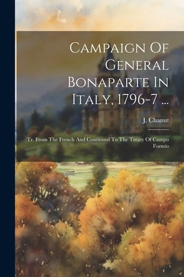 Campaign Of General Bonaparte In Italy, 1796-7 ...: Tr. From The French And Continued To The Treaty Of Campo Formio by Chanut, J.