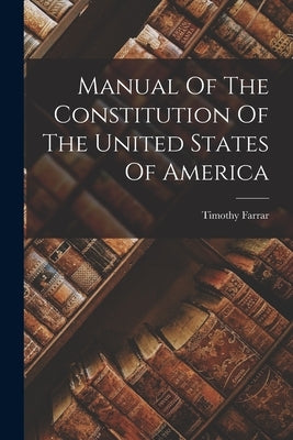 Manual Of The Constitution Of The United States Of America by Farrar, Timothy