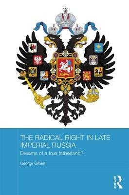 The Radical Right in Late Imperial Russia: Dreams of a True Fatherland? by Gilbert, George
