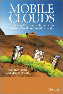 Mobile Clouds: Exploiting Distributed Resources in Wireless, Mobile and Social Networks by Fitzek, Frank H. P.