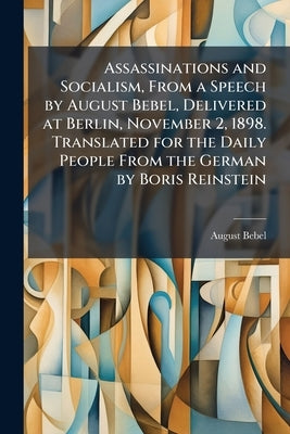 Assassinations and Socialism, From a Speech by August Bebel, Delivered at Berlin, November 2, 1898. Translated for the Daily People From the German by by Bebel, August