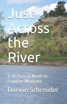 Just Across the River: A Historical Novel in Frontier Montana by Schreuder, Dorwin L.
