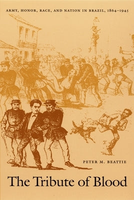 The Tribute of Blood: Army, Honor, Race, and Nation in Brazil, 1864-1945 by Beattie, Peter M.