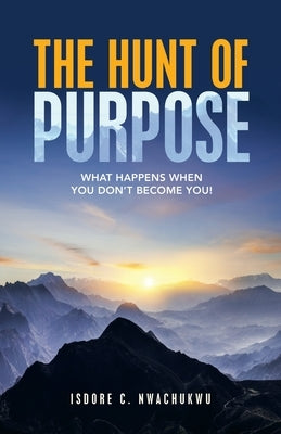 The Hunt of Purpose: What Happens When You Don't Become You! by Nwachukwu, Isdore C.