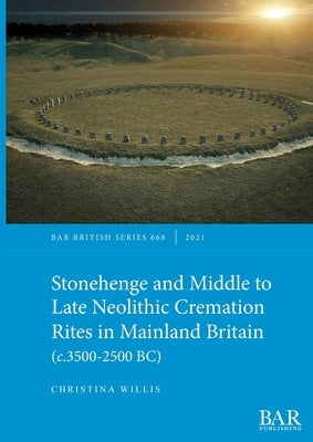 Stonehenge and Middle to Late Neolithic Cremation Rites in Mainland Britain (c.3500-2500 BC) by Willis, Christina