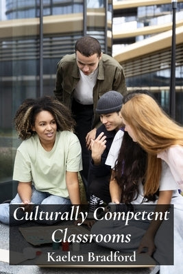 Culturally Competent Classrooms: Bridging Cultural Gaps and Building Inclusive Teaching Practices by Bradford, Kaelen