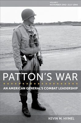 Patton's War: An American General's Combat Leadership, Volume I: November 1942-July 1944 Volume 1 by Hymel, Kevin M.