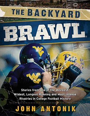 The Backyard Brawl: Stories from One of the Weirdest, Wildest, Longest Running, and Most Instense Rivalries in College Football History by Antonik, John