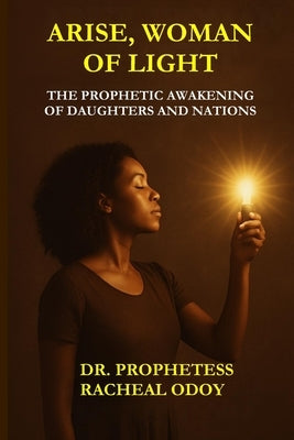 Arise, Woman of Light: The Prophetic Awakening of Daughters and Nations by Odoy, Racheal