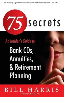 75 SECRETS An Insider's Guide to: Bank CDs, Annuities, and Retirement Planning by Harris, Bill
