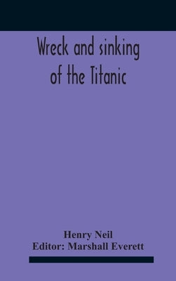 Wreck And Sinking Of The Titanic; The Ocean'S Greatest Disaster A Graphic And Thrilling Account Of The Sinking Of The Greatest Floating Palace Ever Bu by Neil, Henry