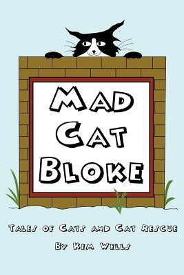 Mad Cat Bloke: Tales of Cats and Cat Rescue by Wells, Kim