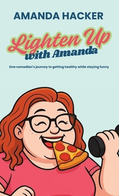 Lighten Up With Amanda: One Comedian's Journey to Getting Healthy While Staying Funny by Hacker, Amanda