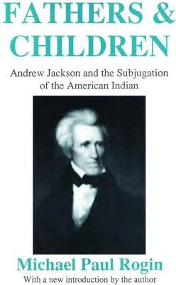 Fathers and Children: Andrew Jackson and the Subjugation of the American Indian by Rogin, Michael Paul
