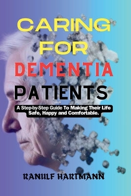 Caring For Dementia Patients: A Step-by-Step Guide to Making Their Life Safe, Happy and Comfortable by Hartmann, Ranulf