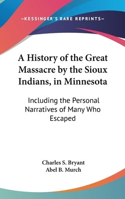 A History of the Great Massacre by the Sioux Indians, in Minnesota: Including the Personal Narratives of Many Who Escaped by Bryant, Charles S.