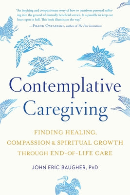Contemplative Caregiving: Finding Healing, Compassion, and Spiritual Growth Through End-Of-Life Care by Baugher, John Eric