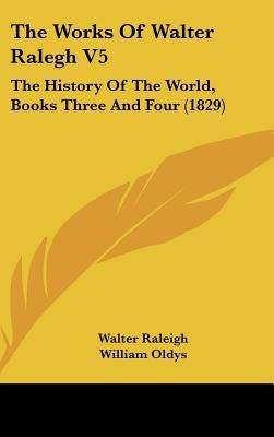 The Works Of Walter Ralegh V5: The History Of The World, Books Three And Four (1829) by Raleigh, Walter