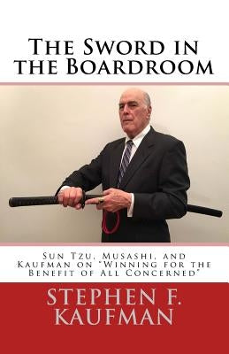 The Sword in the Boardroom: Sun Tzu, Musashi, and Kaufman on "Winning for the Benefit of All Concerned" by Kaufman, Stephen F.