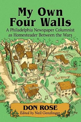 My Own Four Walls: A Philadelphia Newspaper Columnist as Homesteader Between the Wars by Rose, Don