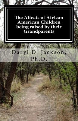 The Affects of African American Children being raised by their Grandparents: They did it just for me by Jackson Ph. D., Daryl D.