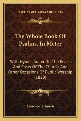 The Whole Book of Psalms, in Meter: With Hymns Suited to the Feasts and Fasts of the Church, and Other Occasions of Public Worship (1828) by Episcopal Church