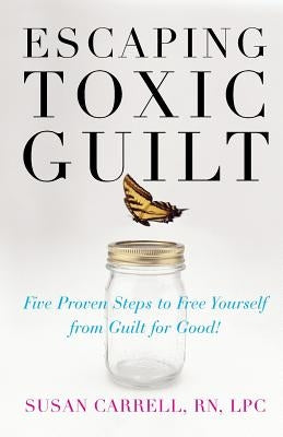 Escaping Toxic Guilt: Five Proven Steps to Free Yourself from Guilt for Good! by Carrell, Susan