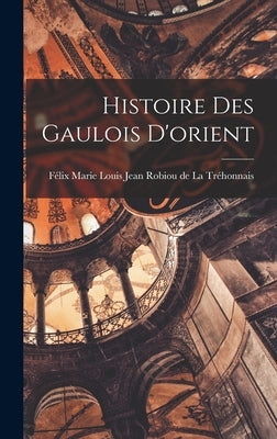 Histoire des Gaulois D'orient by Marie Louis Jean Robiou de la Tréhonnai
