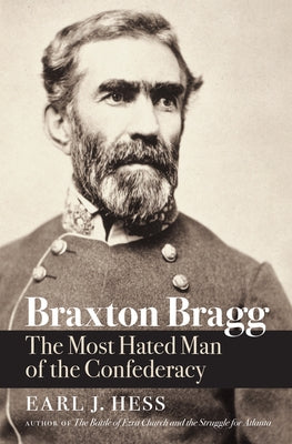 Braxton Bragg: The Most Hated Man of the Confederacy by Hess, Earl J.