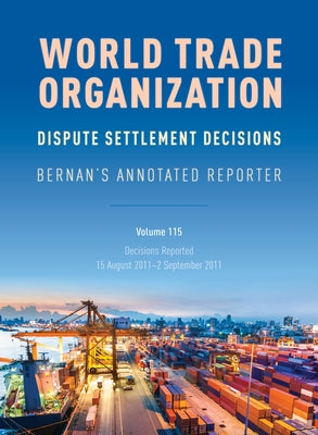 WTO Dispute Settlement Decisions: Bernan's Annotated Reporter: Decisions Reported: 15 August 2011-2 September 2011, Volume 115 by Nguyen, Mark
