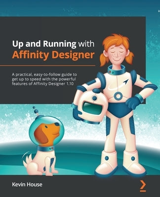 Up and Running with Affinity Designer: A practical, easy-to-follow guide to get up to speed with the powerful features of Affinity Designer 1.10 by House, Kevin