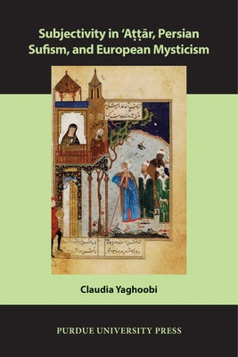 Subjectivity in ʿAttār, Persian Sufism, and European Mysticism by Yaghoobi, Claudia